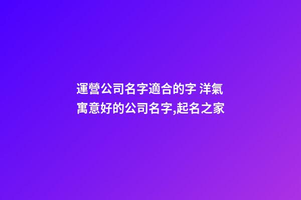運營公司名字適合的字 洋氣寓意好的公司名字,起名之家-第1張-公司起名-玄機派